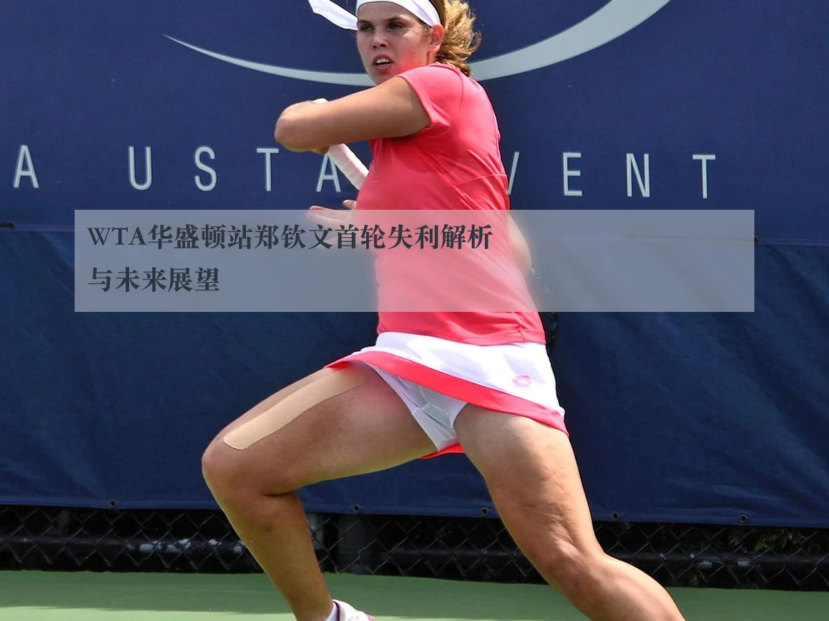 WTA华盛顿站郑钦文首轮失利解析与未来展望