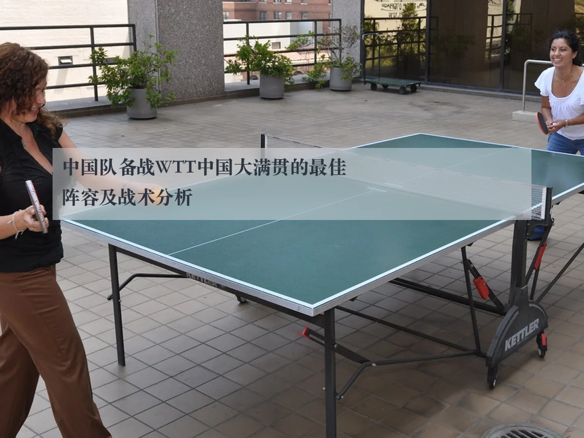 中国队备战WTT中国大满贯的最佳阵容及战术分析