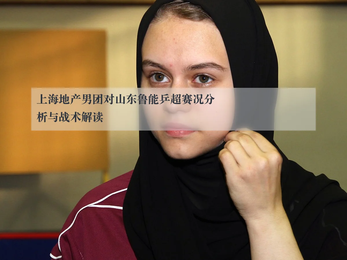 上海地产男团对山东鲁能乒超赛况分析与战术解读